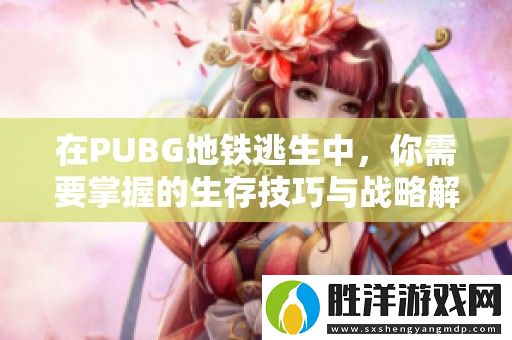 在PUBG地鐵逃生中-你需要掌握的生存技巧與戰略解析
