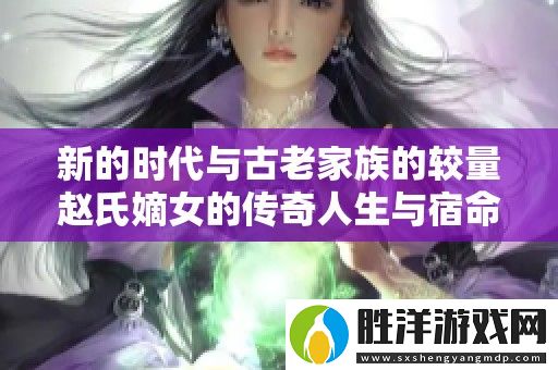 新的時代與古老家族的較量趙氏嫡女的傳奇人生與宿命探尋
