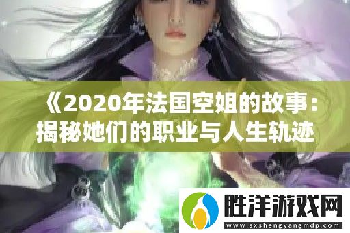 2020年法國空姐的故事：揭秘她們的職業與人生軌跡