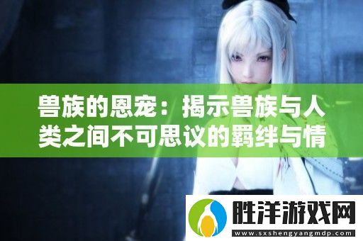 獸族的恩寵：揭示獸族與人類之間不可思議的羈絆與情感紐帶