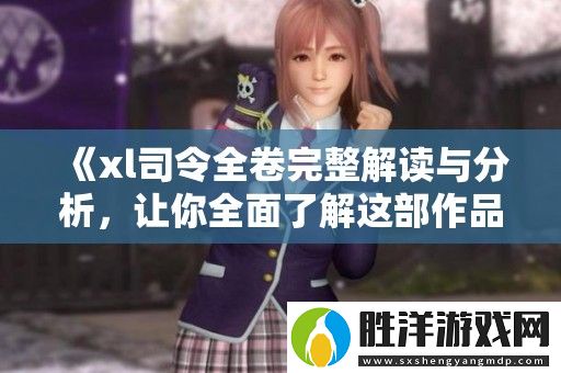 xl司令全卷完整解讀與分析-讓你全面了解這部作品的魅力