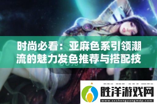 時尚必看：亞麻色系引領潮流的魅力發色推薦與搭配技巧