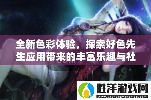 全新色彩體驗-探索好色先生應用帶來的豐富樂趣與社交互動