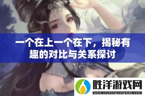 一個在上一個在下-揭秘有趣的對比與關系探討