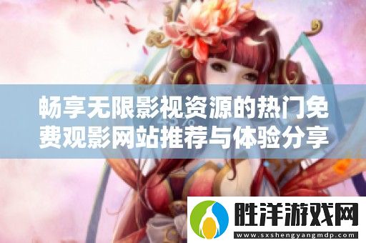 暢享無限影視資源的熱門免費觀影網站推薦與體驗分享