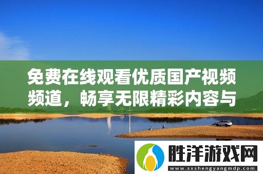 免費在線觀看優質國產視頻頻道-暢享無限精彩內容與視覺盛宴