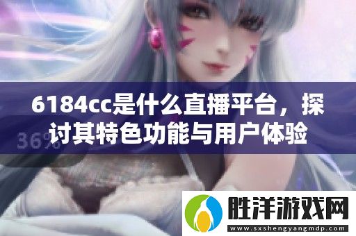 6184cc是什么直播平臺(tái)-探討其特色功能與用戶體驗(yàn)
