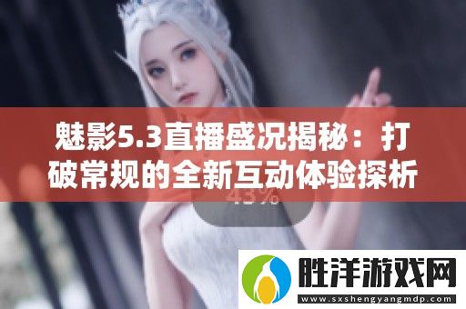 魅影5.3直播盛況揭秘：打破常規的全新互動體驗探析
