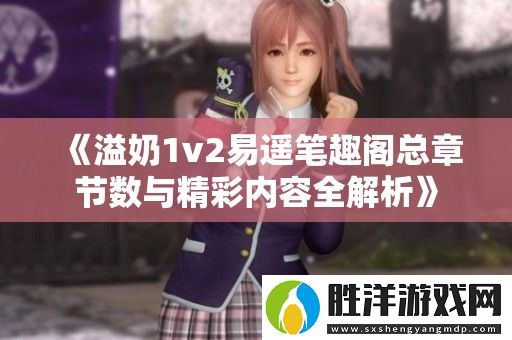 溢奶1v2易遙筆趣閣總章節數與精彩內容全解析