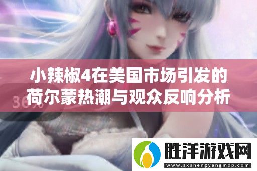 小辣椒4在美國市場引發的荷爾蒙熱潮與觀眾反響分析