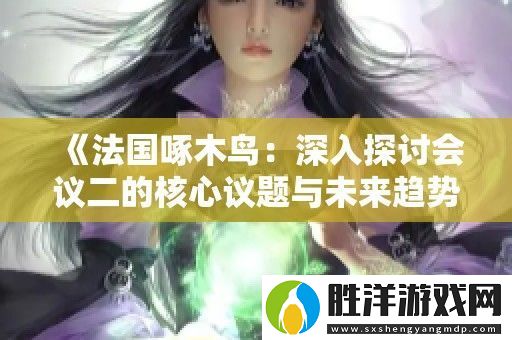 法國啄木鳥：深入探討會議二的核心議題與未來趨勢