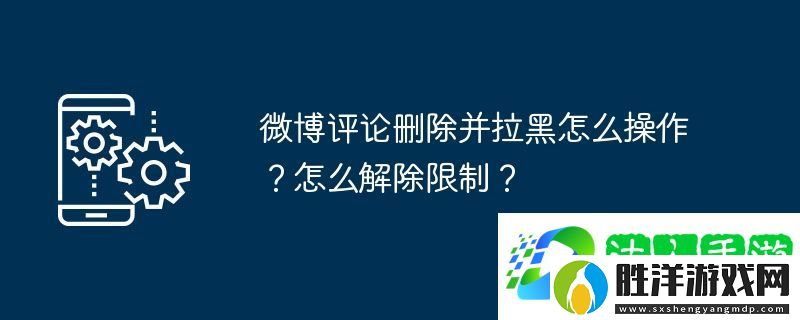 微博評論刪除并拉黑怎么操作？怎么解除限制？