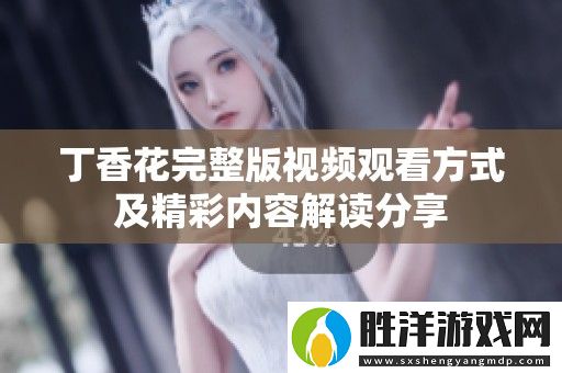 丁香花完整版視頻觀看方式及精彩內(nèi)容解讀分享