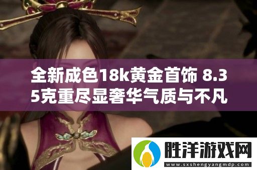 全新成色18k黃金首飾-8.35克重盡顯奢華氣質與不凡品味