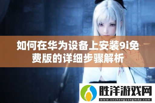 如何在華為設(shè)備上安裝9i免費(fèi)版的詳細(xì)步驟解析