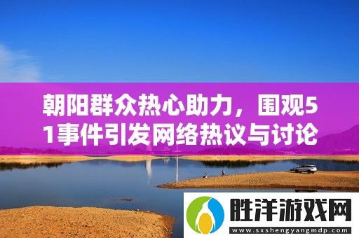 朝陽群眾熱心助力-圍觀51事件引發網絡熱議與討論