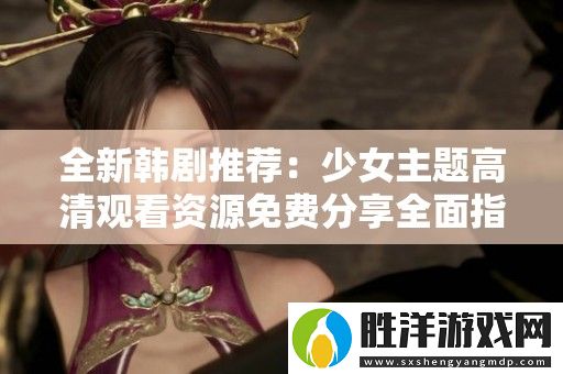 全新韓劇推薦：少女主題高清觀看資源免費分享全面指南