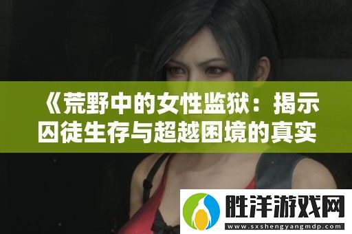 荒野中的女性監(jiān)獄：揭示囚徒生存與超越困境的真實故事