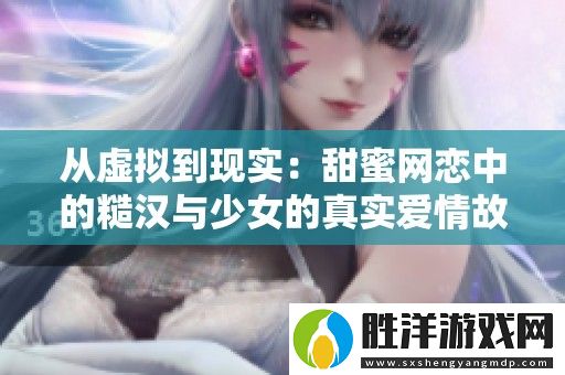 從虛擬到現實：甜蜜網戀中的糙漢與少女的真實愛情故事