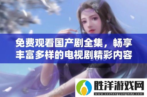 免費觀看國產劇全集-暢享豐富多樣的電視劇精彩內容盡在掌握之中
