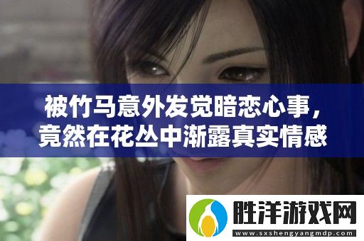 被竹馬意外發(fā)覺暗戀心事-竟然在花叢中漸露真實情感