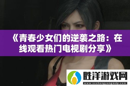 青春少女們的逆襲之路：在線觀看熱門電視劇分享