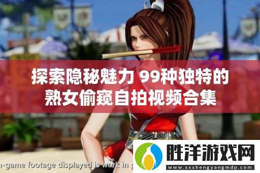 探索隱秘魅力-99種獨特的熟女偷窺自拍視頻合集