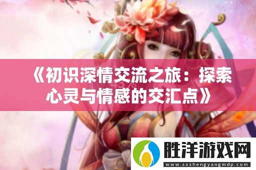 初識深情交流之旅：探索心靈與情感的交匯點