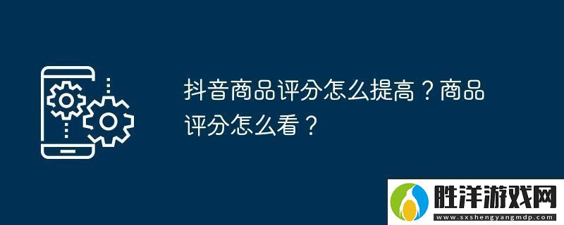 抖音商品評分怎么提高-商品評分怎么看