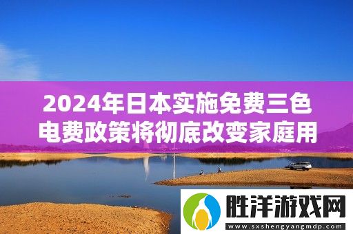 2024年日本實(shí)施免費(fèi)三色電費(fèi)政策將徹底改變家庭用電方式