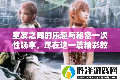 室友之間的樂趣與秘密一次性暢享-盡在這一篇精彩故事中