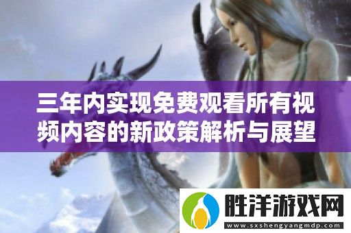 三年內實現免費觀看所有視頻內容的新政策解析與展望