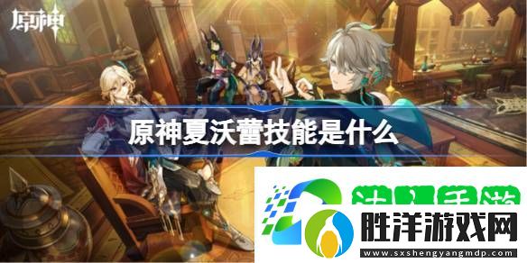 原神夏沃蕾技能是什么-原神夏沃蕾技能介紹