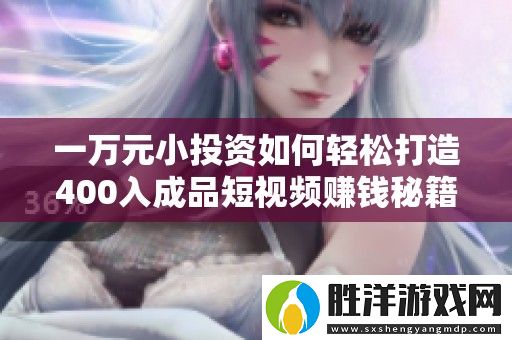 一萬元小投資如何輕松打造400入成品短視頻賺錢秘籍
