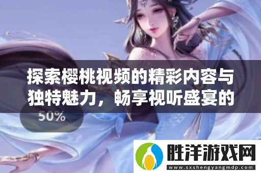 探索櫻桃視頻的精彩內(nèi)容與獨特魅力