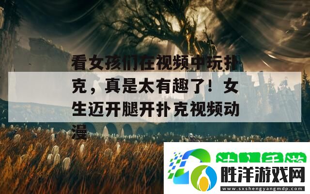 看女孩們在視頻中玩撲克-真是太有趣了！女生邁開腿開撲克視頻動漫-最新資訊