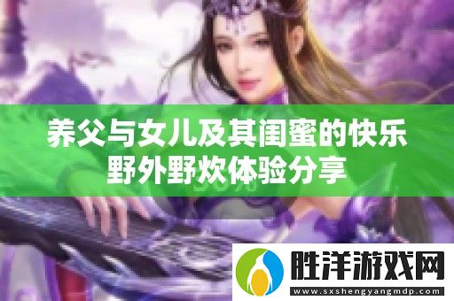養父與女兒及其閨蜜的快樂野外野炊體驗分享