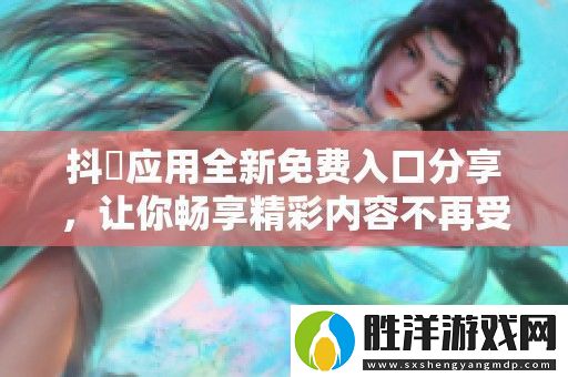 抖抈應用全新免費入口分享-讓你暢享精彩內容不再受阻