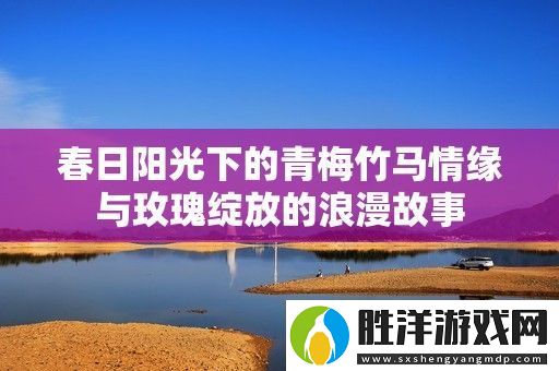 春日陽光下的青梅竹馬情緣與玫瑰綻放的浪漫故事