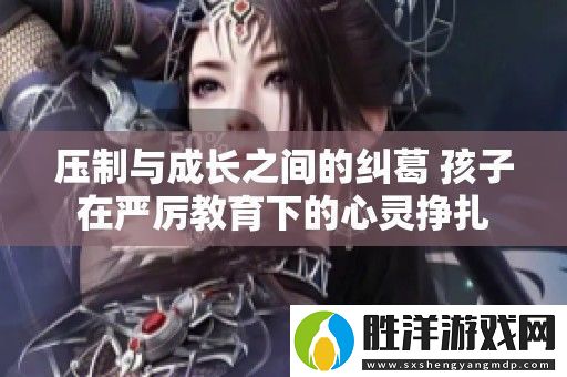 壓制與成長之間的糾葛-孩子在嚴(yán)厲教育下的心靈掙扎