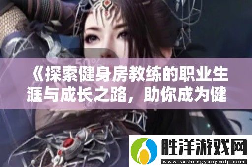 探索健身房教練的職業生涯與成長之路-助你成為健身領域的佼佼者