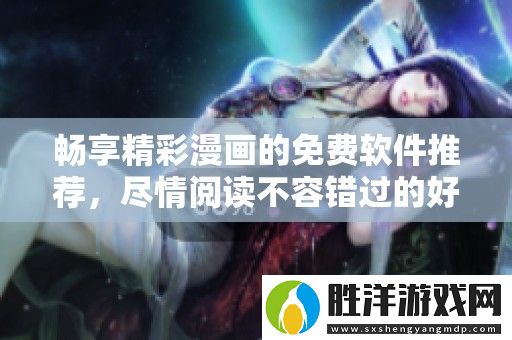 暢享精彩漫畫的免費(fèi)軟件推薦-盡情閱讀不容錯過的好選擇