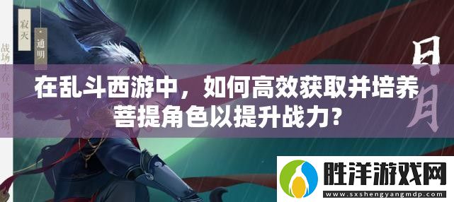 在亂斗西游中-如何高效獲取并培養菩提角色以提升戰力