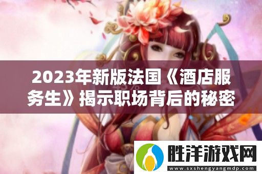 2023年新版法國酒店服務生揭示職場背后的秘密與挑戰