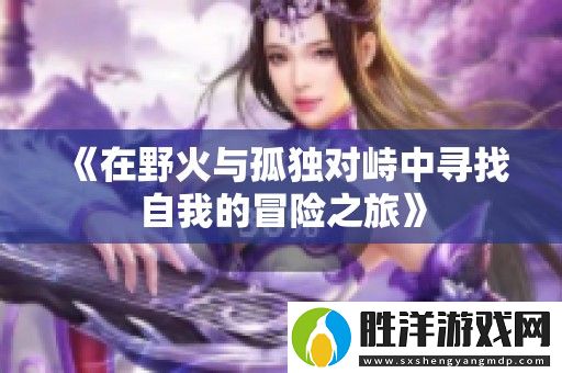 在野火與孤獨(dú)對(duì)峙中尋找自我的冒險(xiǎn)之旅