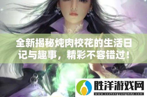 全新揭秘燉肉校花的生活日記與趣事-精彩不容錯過！
