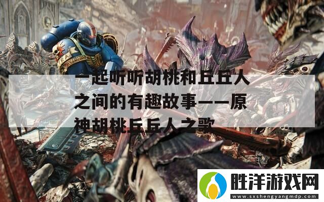 一起聽聽胡桃和丘丘人之間的有趣故事——原神胡桃丘丘人之歌