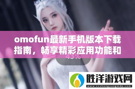 omofun最新手機(jī)版本下載指南-暢享精彩應(yīng)用功能和服務(wù)體驗(yàn)