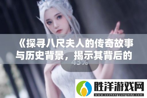 探尋八尺夫人的傳奇故事與歷史背景-揭示其背后的文化意義