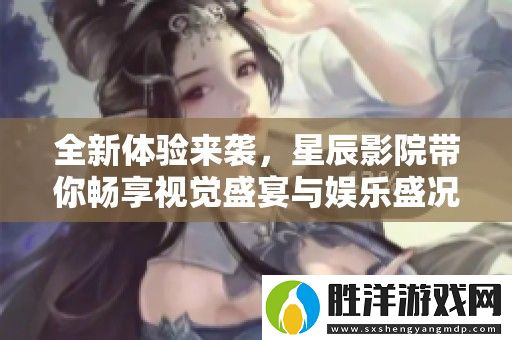 全新體驗來襲-星辰影院帶你暢享視覺盛宴與娛樂盛況